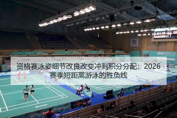 资格赛泳姿细节改良改变冲刺积分分配：2026赛季短距离游泳的胜负线